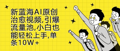新蓝海AI原创治愈视频，引爆流量池，小白也能轻松上手，篇篇10W+【揭秘】-最全项目网