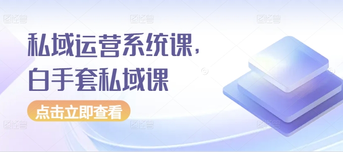 私域运营系统课，白手套私域课-最全项目网