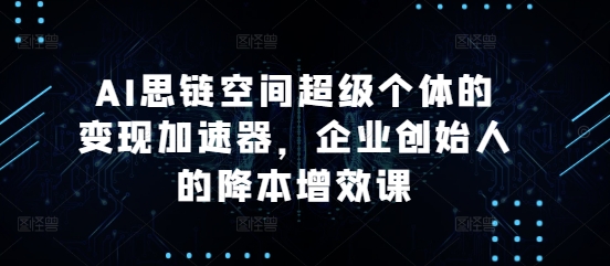 AI思链空间超级个体的变现加速器，企业创始人的降本增效课-最全项目网