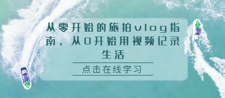 从零开始的旅拍vlog指南，从0开始用视频记录生活-最全项目网