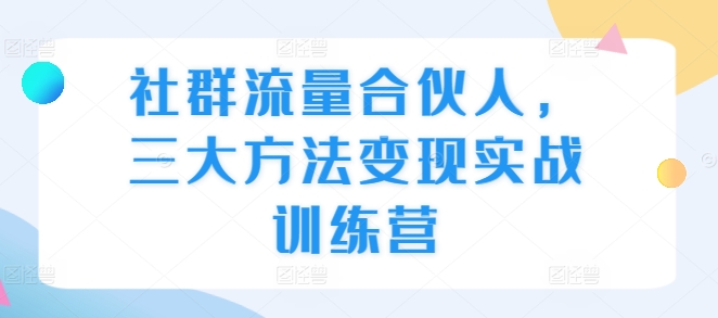 社群流量合伙人，三大方法变现实战训练营-最全项目网