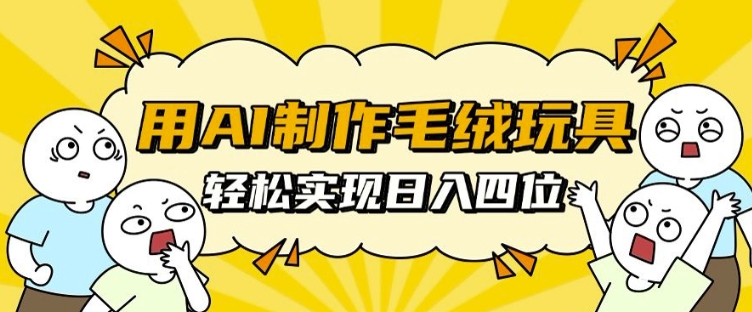 用AI制作毛绒玩具，轻松实现日入四位数【揭秘】-最全项目网