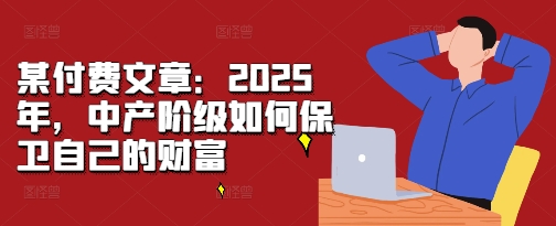 某付费文章：2025年，中产阶级如何保卫自己的财富-最全项目网