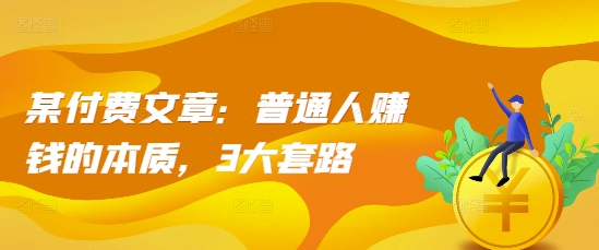 某付费文章：普通人赚钱的本质，3大套路-最全项目网
