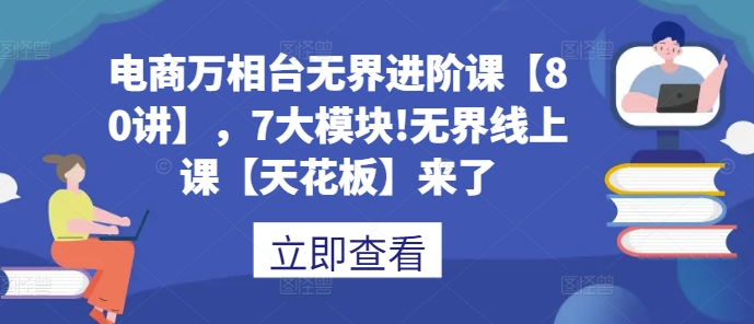 电商万相台无界进阶课【80讲】，7大模块!无界线上课【天花板】来了-最全项目网