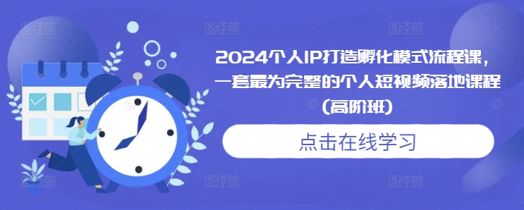 2024个人IP打造孵化模式流程课，一套最为完整的个人短视频落地课程(高阶班)-最全项目网