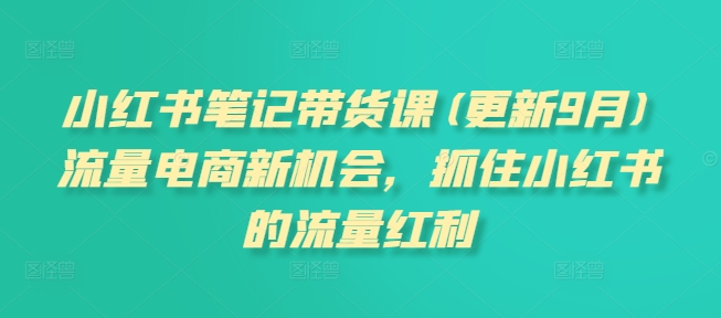 小红书笔记带货课(更新12月)流量电商新机会，抓住小红书的流量红利-最全项目网