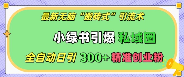 最新无脑“搬砖式”引流术，小绿书引爆私域圈，全自动日引300+精准创业粉【揭秘】-最全项目网