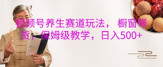 视频号养生赛道玩法， 橱窗带货，保姆级教学，日入5张-最全项目网
