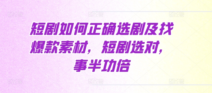 短剧如何正确选剧及找爆款素材，短剧选对，事半功倍-最全项目网