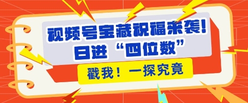 视频号宝藏祝福来袭，粉丝无忧扩张，带货效能翻倍，日进“四位数” 近在咫尺-最全项目网