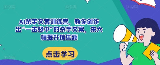 AI杀手文案训练营，教你创作出“一击必中”的杀手文案，来大幅提升销售额-最全项目网