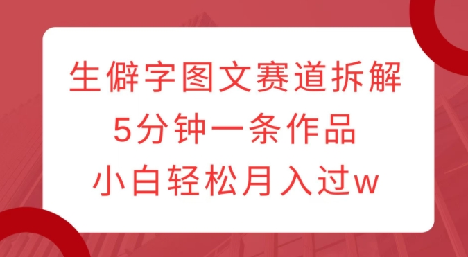 生僻字图文赛道拆解，5分钟一条作品，小白轻松月入过w-最全项目网