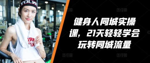健身人同城实操课，21天轻轻学会玩转同城流量-最全项目网