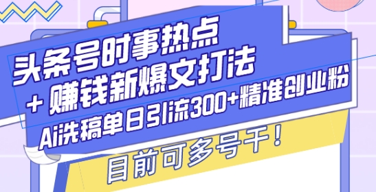 头条号时事热点+赚钱新爆文打法，Ai洗稿单日引流300+精准创业粉，目前可多号干【揭秘】-最全项目网