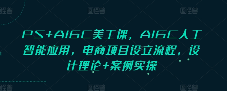 PS+AIGC美工课，AIGC人工智能应用，电商项目设立流程，设计理论+案例实操-最全项目网