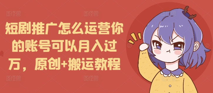 短剧推广怎么运营你的账号可以月入过万，原创+搬运教程-最全项目网