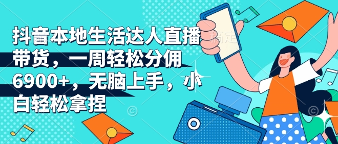 抖音本地生活达人直播带货，一周轻松分佣6900+，无脑上手，小白轻松拿捏【揭秘】-最全项目网