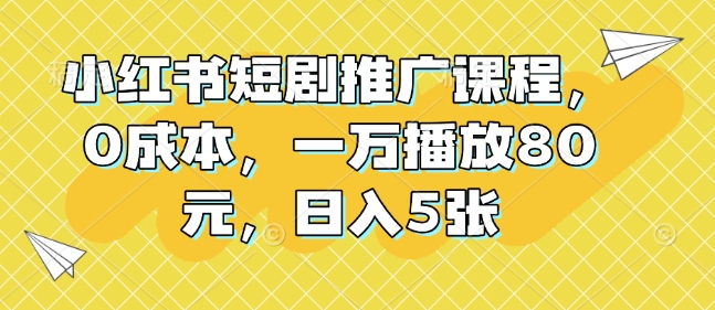 小红书短剧推广课程，0成本，一万播放80元，日入5张-最全项目网