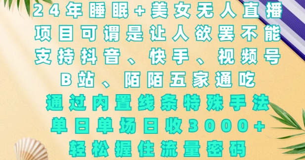 2024年睡眠+美女无人直播，通过内置线条特殊手法，单场日收3k+，轻松握住流量密码【揭秘】-最全项目网