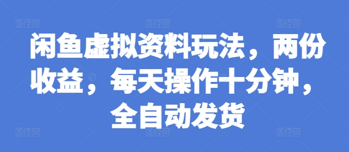 闲鱼虚拟资料玩法，两份收益，每天操作十分钟，全自动发货【揭秘】-最全项目网