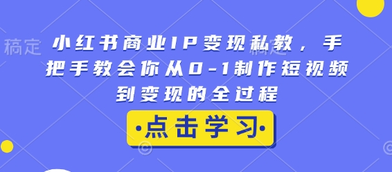 小红书商业IP变现私教，手把手教会你从0-1制作短视频到变现的全过程-最全项目网