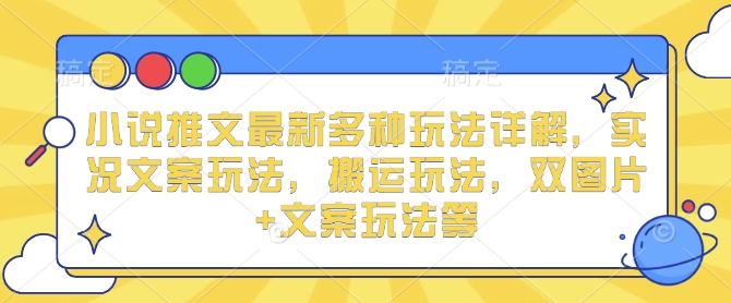 小说推文最新多种玩法详解，实况文案玩法，搬运玩法，双图片+文案玩法等-最全项目网