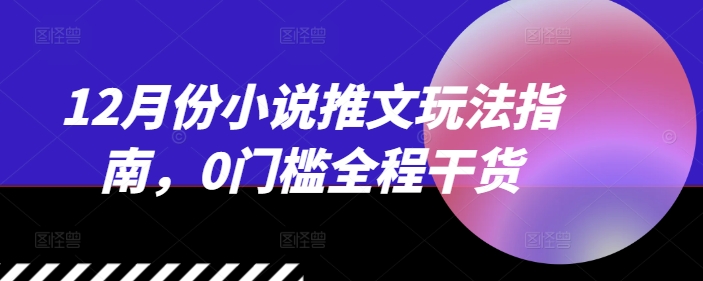 12月份小说推文玩法指南，0门槛全程干货-最全项目网