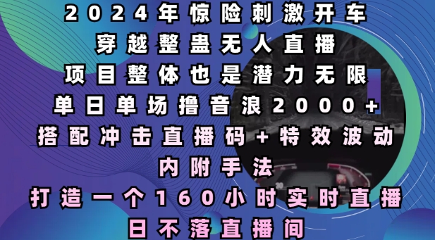 2024年惊险刺激开车穿越整蛊无人直播，单日单场撸音浪2000+，打造一个160小时实时直播日不落直播间【揭秘】-最全项目网
