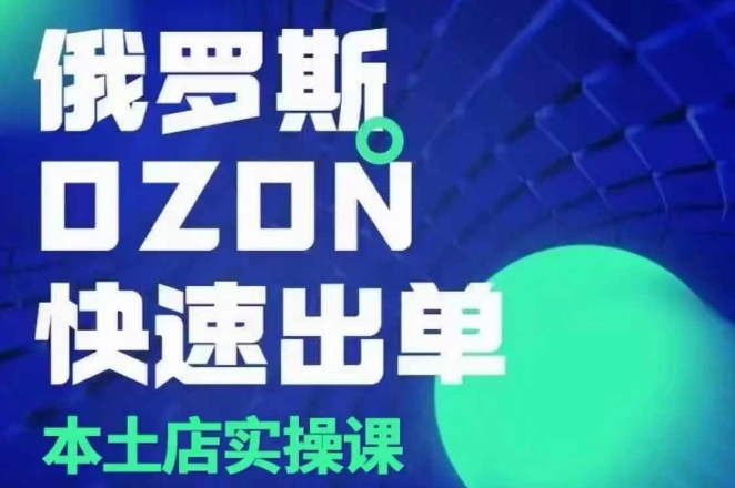 俄罗斯OZON本土店实操课，​OZON本土店运营选品变现-最全项目网