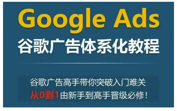 Google Ads谷歌广告体系化教程，谷歌广告高手带你突破入门难关，从0到1由新手到高手晋级必修-最全项目网