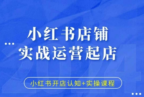 小红书店铺实战运营起店，小红书开店认知+实操课程-最全项目网