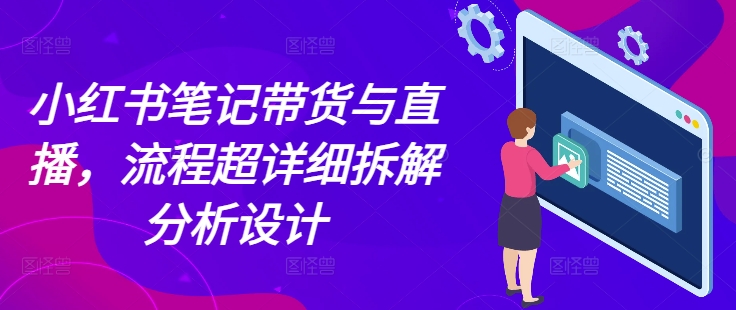 小红书笔记带货与直播，流程超详细拆解分析设计-最全项目网