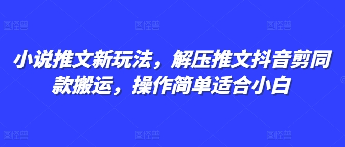 小说推文新玩法，解压推文抖音剪同款搬运，操作简单适合小白-最全项目网