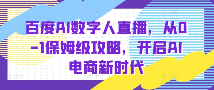 百度AI数字人直播带货，从0-1保姆级攻略，开启AI电商新时代-最全项目网