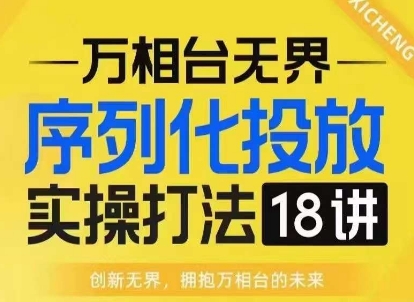 【万相台无界】序列化投放实操18讲线上实战班，淘系电商人的必修课-最全项目网