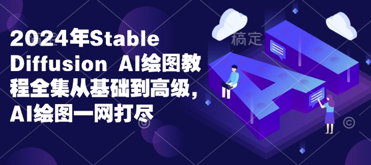 2024年Stable Diffusion Al绘图教程全集从基础到高级，AI绘图一网打尽-最全项目网
