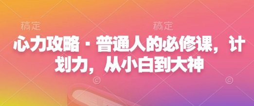 心力攻略·普通人的必修课，计划力，从小白到大神-最全项目网