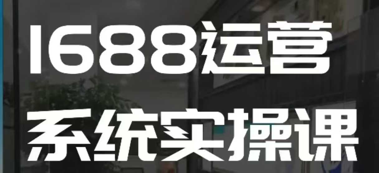 1688高阶运营系统实操课，快速掌握1688店铺运营的核心玩法-最全项目网