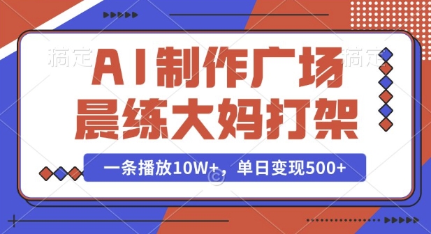 AI制作广场晨练大妈打架，一条播放10W+，单日变现多张【揭秘】-最全项目网