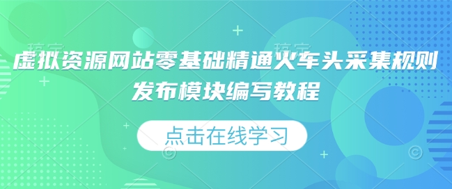 虚拟资源网站零基础精通火车头采集规则发布模块编写教程-最全项目网