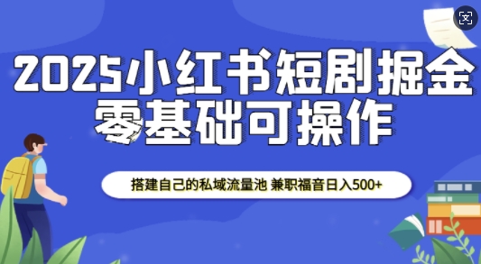 2025小红书短剧掘金，搭建自己的私域流量池，兼职福音日入5张-最全项目网