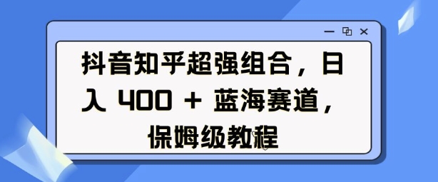 抖音知乎超强组合，日入4张， 蓝海赛道，保姆级教程-最全项目网