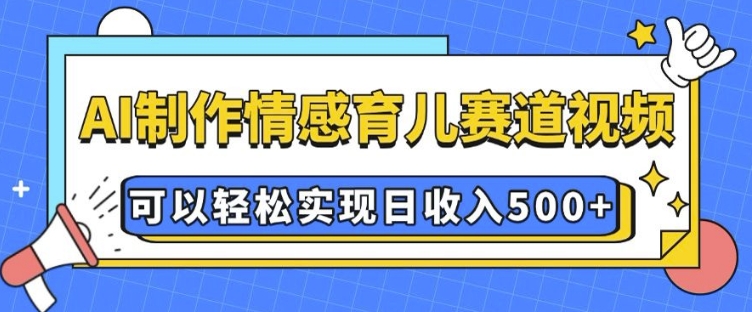 AI 制作情感育儿赛道视频，可以轻松实现日收入5张【揭秘】-最全项目网