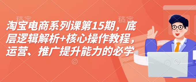 淘宝电商系列课第15期，底层逻辑解析+核心操作教程，运营、推广提升能力的必学课程+配套资料-最全项目网