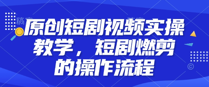 原创短剧视频实操教学，短剧燃剪的操作流程-最全项目网