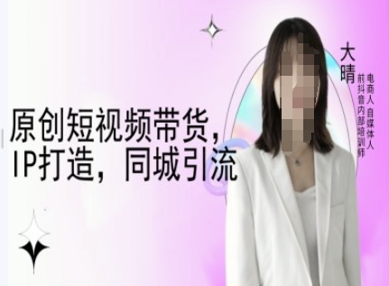 原创短视频带货，IP打造，同城引流-大晴自媒体教程-最全项目网