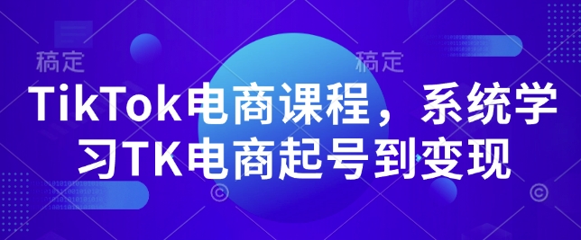 TikTok电商课程，​系统学习TK电商起号到变现-最全项目网