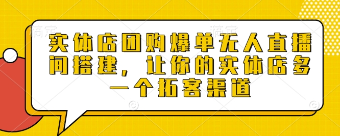 实体店团购爆单无人直播间搭建，让你的实体店多一个拓客渠道-最全项目网