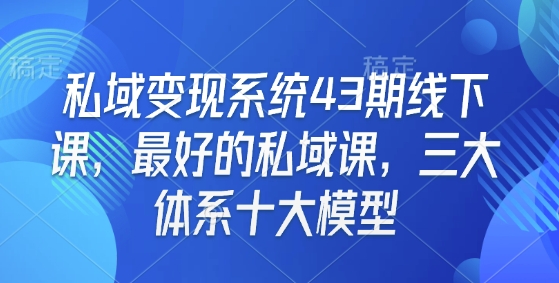 私域变现系统43期线下课，最好的私域课，三大体系十大模型-最全项目网